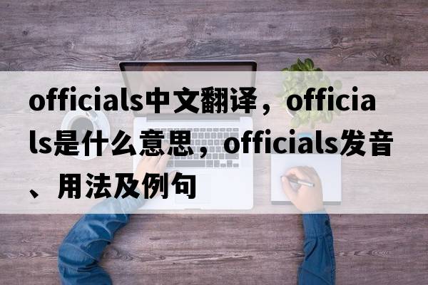 officials中文翻譯，officials是什么意思，officials發(fā)音、用法及例句