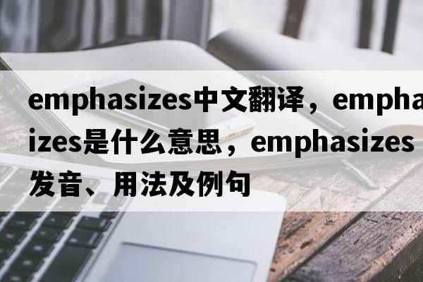 emphasizes中文翻譯，emphasizes是什么意思，emphasizes發(fā)音、用法及例句