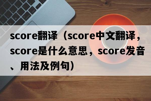 score翻譯（score中文翻譯，score是什么意思，score發(fā)音、用法及例句）