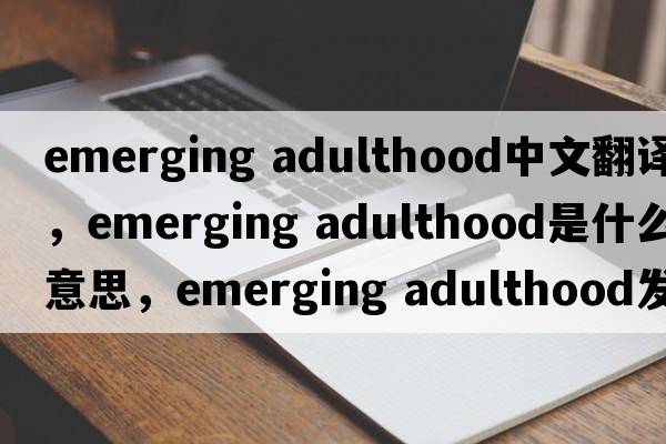 emerging adulthood中文翻譯，emerging adulthood是什么意思，emerging adulthood發(fā)音、用法及例句