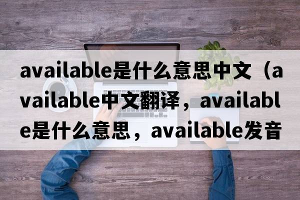 available是什么意思中文（available中文翻譯，available是什么意思，available發(fā)音、用法及例句）