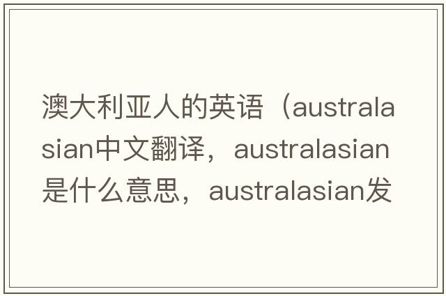 澳大利亞人的英語(yǔ)（Australasian中文翻譯，Australasian是什么意思，Australasian發(fā)音、用法及例句）