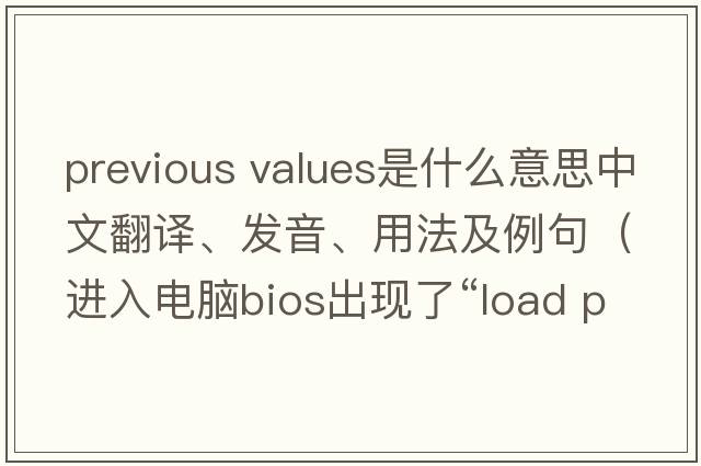 previous values是什么意思中文翻譯、發(fā)音、用法及例句（進(jìn)入電腦bios出現了“l(fā)oad previous values”怎么辦？）