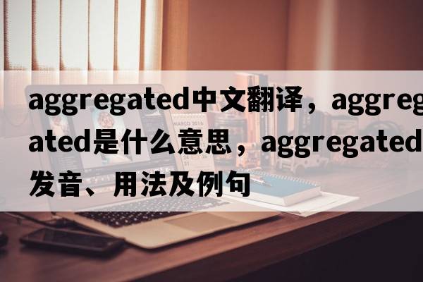 aggregated中文翻譯，aggregated是什么意思，aggregated發(fā)音、用法及例句