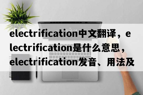 electrification中文翻譯，electrification是什么意思，electrification發(fā)音、用法及例句