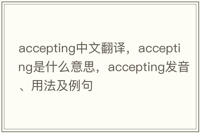 accepting中文翻譯，accepting是什么意思，accepting發(fā)音、用法及例句
