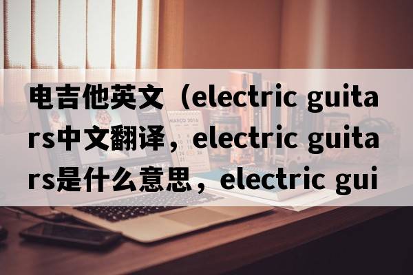 電吉他英文（electric guitars中文翻譯，electric guitars是什么意思，electric guitars發(fā)音、用法及例句）