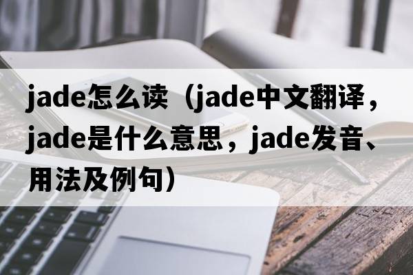 jade怎么讀（jade中文翻譯，jade是什么意思，jade發(fā)音、用法及例句）