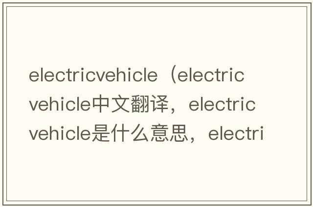 electricvehicle（electric vehicle中文翻譯，electric vehicle是什么意思，electric vehicle發(fā)音、用法及例句）