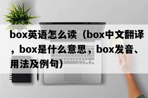 box英語(yǔ)怎么讀（box中文翻譯，box是什么意思，box發(fā)音、用法及例句）