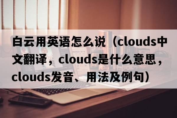 白云用英語(yǔ)怎么說(shuō)（clouds中文翻譯，clouds是什么意思，clouds發(fā)音、用法及例句）