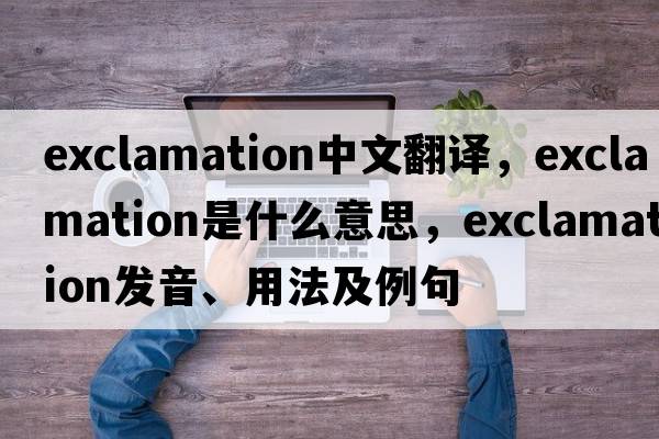 exclamation中文翻譯，exclamation是什么意思，exclamation發(fā)音、用法及例句