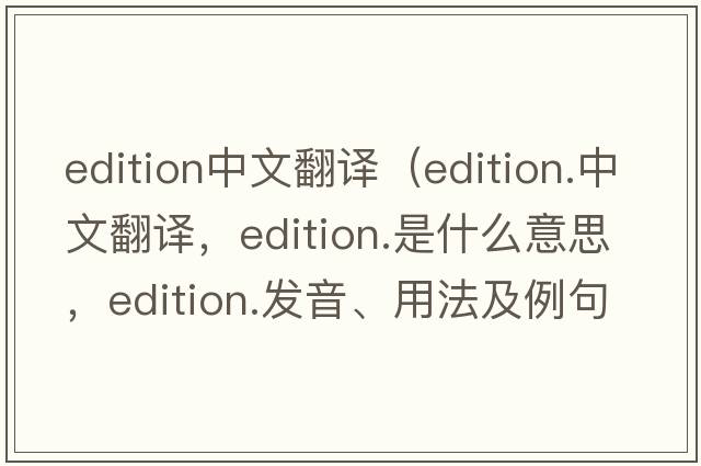edition中文翻譯（edition.中文翻譯，edition.是什么意思，edition.發(fā)音、用法及例句）