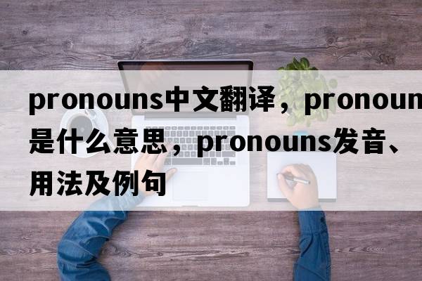 pronouns中文翻譯，pronouns是什么意思，pronouns發(fā)音、用法及例句