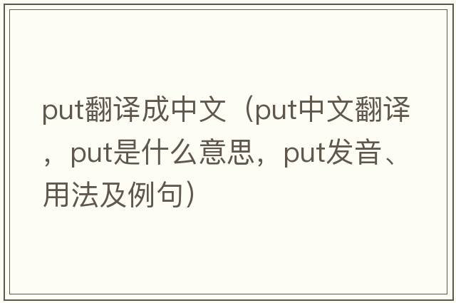 put翻譯成中文（put中文翻譯，put是什么意思，put發(fā)音、用法及例句）