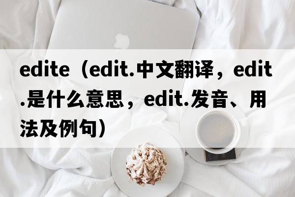 edite（edit.中文翻譯，edit.是什么意思，edit.發(fā)音、用法及例句）