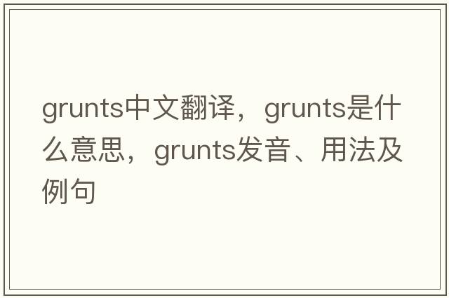 grunts中文翻譯，grunts是什么意思，grunts發(fā)音、用法及例句