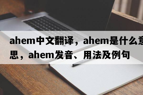 ahem中文翻譯，ahem是什么意思，ahem發(fā)音、用法及例句