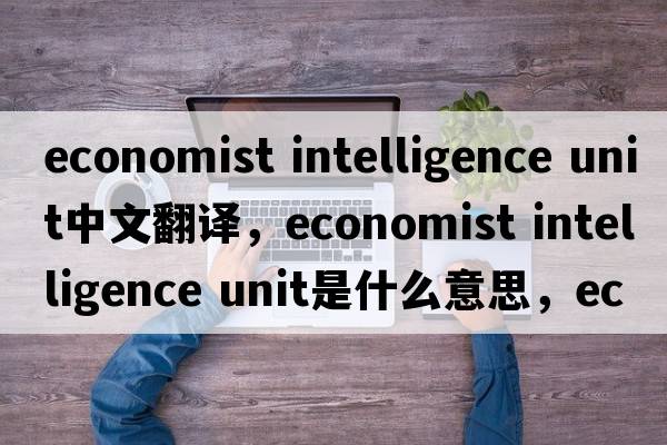 economist intelligence unit中文翻譯，economist intelligence unit是什么意思，economist intelligence unit發(fā)音、用法及例句