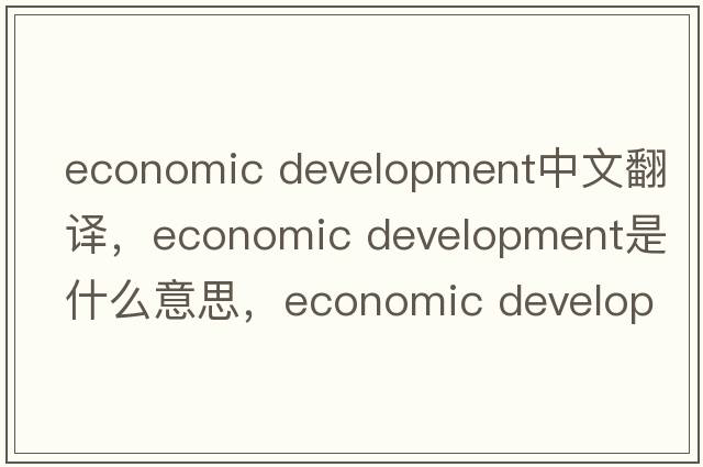economic development中文翻譯，economic development是什么意思，economic development發(fā)音、用法及例句