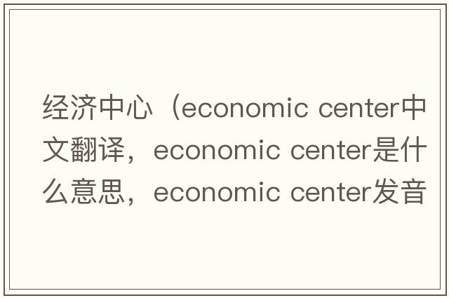 經(jīng)濟中心（economic center中文翻譯，economic center是什么意思，economic center發(fā)音、用法及例句）