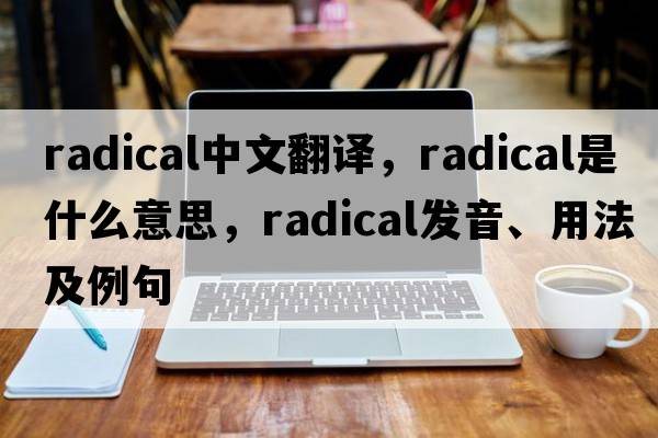 radical中文翻譯，radical是什么意思，radical發(fā)音、用法及例句