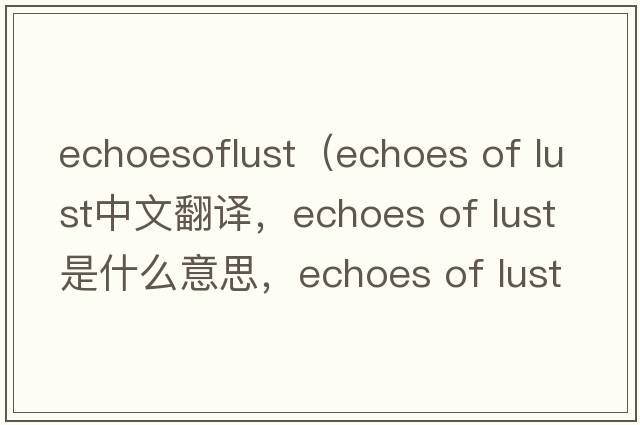 echoesoflust（echoes of lust中文翻譯，echoes of lust是什么意思，echoes of lust發(fā)音、用法及例句）