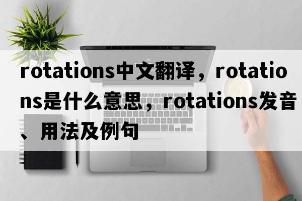 rotations中文翻譯，rotations是什么意思，rotations發(fā)音、用法及例句