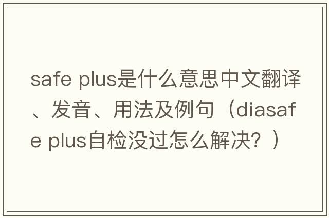 safe plus是什么意思中文翻譯、發(fā)音、用法及例句（diasafe plus自檢沒(méi)過(guò)怎么解決？）