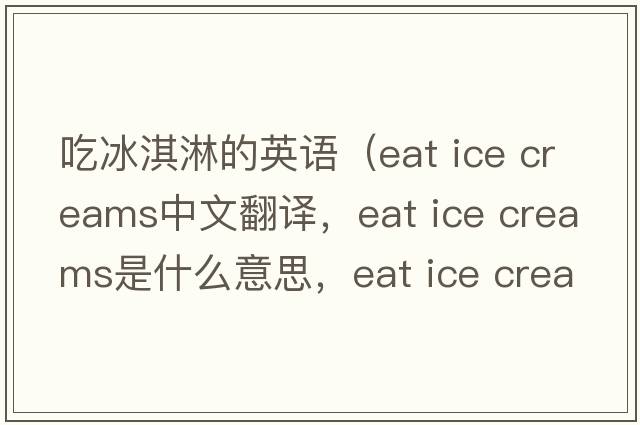 吃冰淇淋的英語(yǔ)（eat ice creams中文翻譯，eat ice creams是什么意思，eat ice creams發(fā)音、用法及例句）