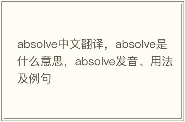 absolve中文翻譯，absolve是什么意思，absolve發(fā)音、用法及例句