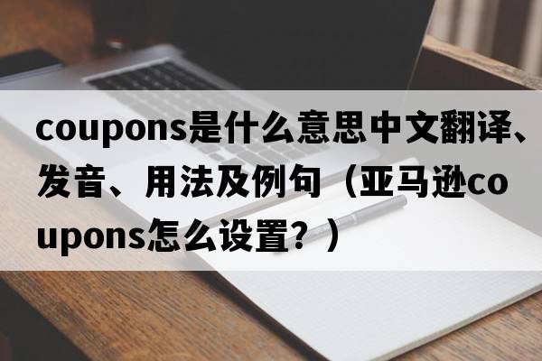 coupons是什么意思中文翻譯、發(fā)音、用法及例句（亞馬遜coupons怎么設置？）