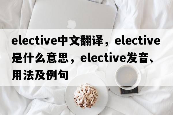 elective中文翻譯，elective是什么意思，elective發(fā)音、用法及例句