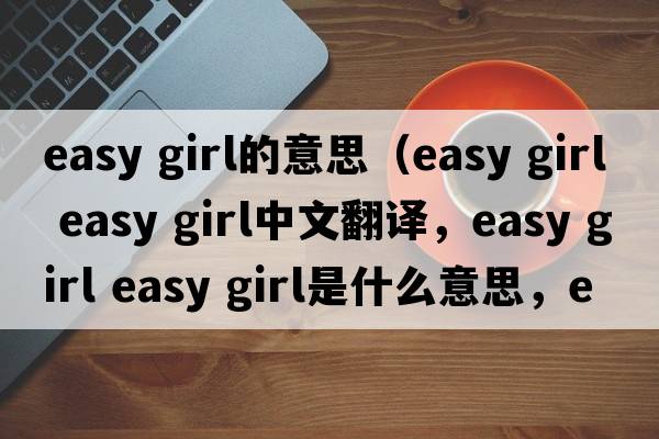 easy girl的意思（easy girl easy girl中文翻譯，easy girl easy girl是什么意思，easy girl easy girl發(fā)音、用法及例句）