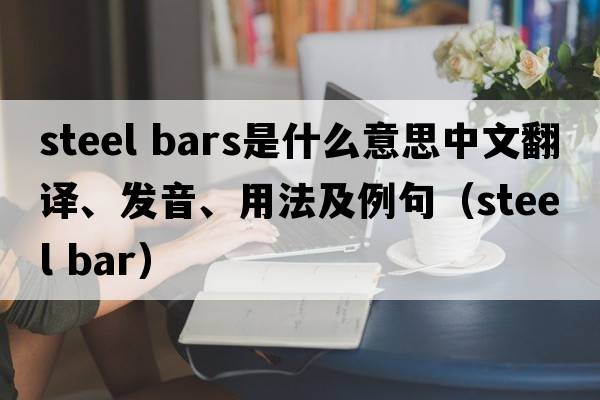 steel bars是什么意思中文翻譯、發(fā)音、用法及例句（steel bar）