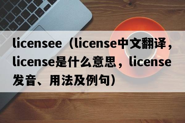 licensee（license中文翻譯，license是什么意思，license發(fā)音、用法及例句）