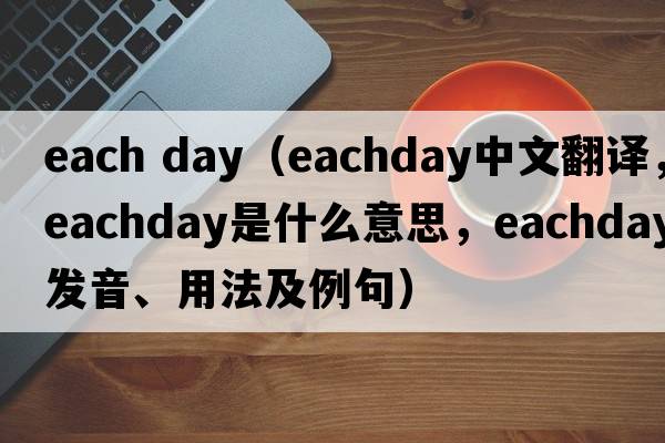 each day（eachday中文翻譯，eachday是什么意思，eachday發(fā)音、用法及例句）