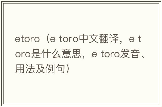 etoro（e toro中文翻譯，e toro是什么意思，e toro發(fā)音、用法及例句）