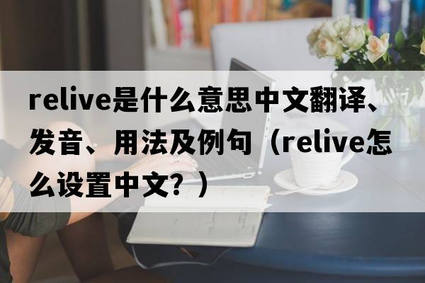 relive是什么意思中文翻譯、發(fā)音、用法及例句（relive怎么設置中文？）