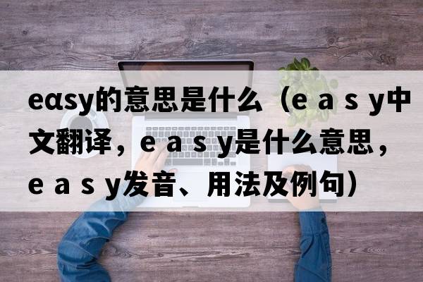 eαsy的意思是什么（e a s y中文翻譯，e a s y是什么意思，e a s y發(fā)音、用法及例句）