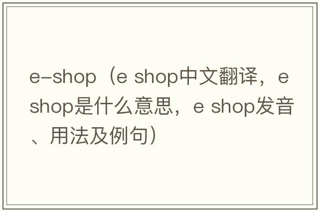 e-shop（e shop中文翻譯，e shop是什么意思，e shop發(fā)音、用法及例句）