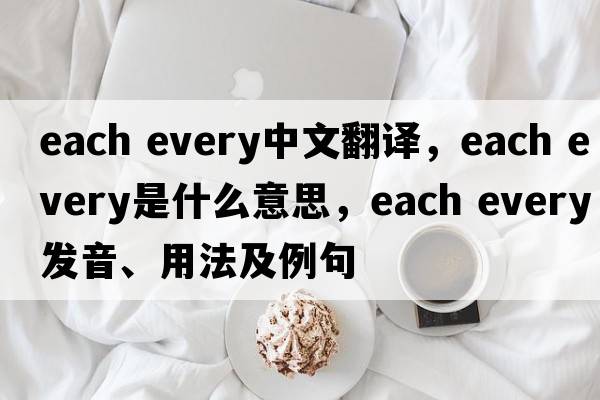 each every中文翻譯，each every是什么意思，each every發(fā)音、用法及例句