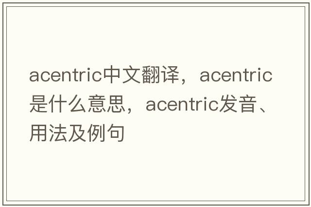 acentric中文翻譯，acentric是什么意思，acentric發(fā)音、用法及例句