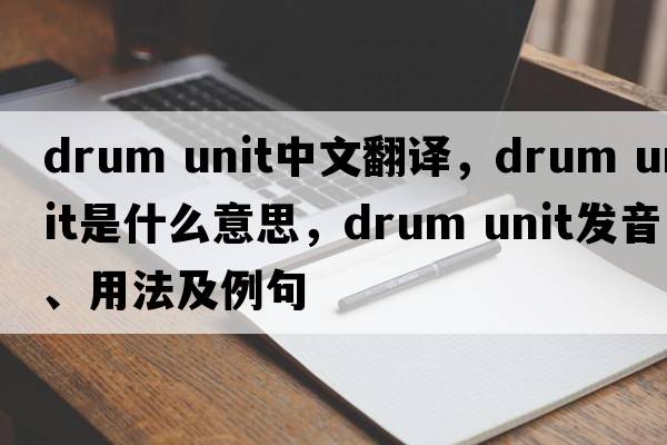 drum unit中文翻譯，drum unit是什么意思，drum unit發(fā)音、用法及例句