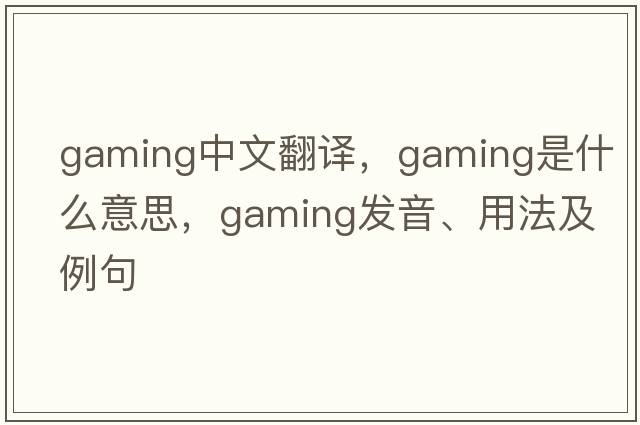 gaming中文翻譯，gaming是什么意思，gaming發(fā)音、用法及例句