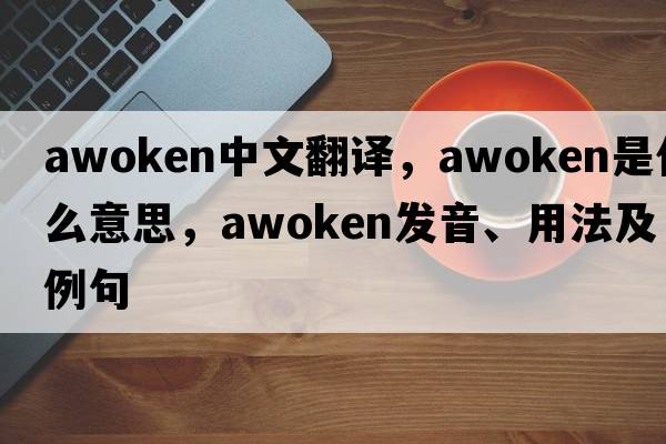 awoken中文翻譯，awoken是什么意思，awoken發(fā)音、用法及例句