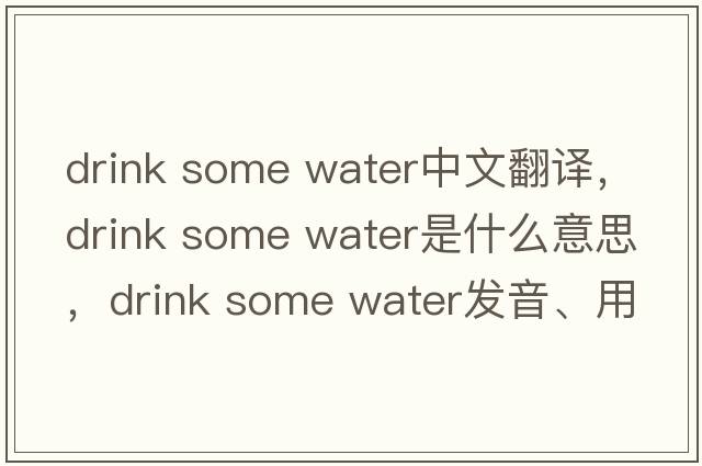 drink some water中文翻譯，drink some water是什么意思，drink some water發(fā)音、用法及例句