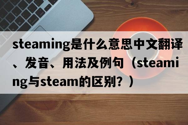 steaming是什么意思中文翻譯、發(fā)音、用法及例句（steaming與steam的區別？）