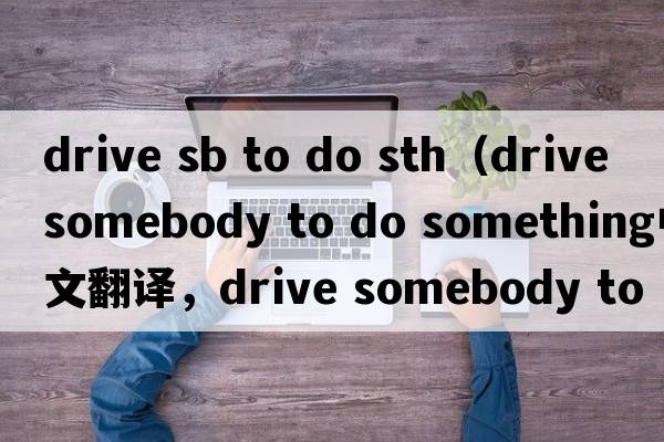 drive sb to do sth（drive somebody to do something中文翻譯，drive somebody to do something是什么意思，drive some