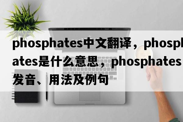 phosphates中文翻譯，phosphates是什么意思，phosphates發(fā)音、用法及例句